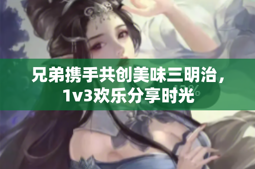 兄弟携手共创美味三明治，1v3欢乐分享时光