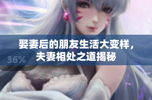 娶妻后的朋友生活大变样，夫妻相处之道揭秘