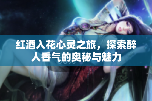 红酒入花心灵之旅，探索醉人香气的奥秘与魅力