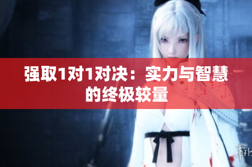 强取1对1对决：实力与智慧的终极较量
