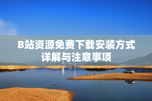 B站资源免费下载安装方式详解与注意事项