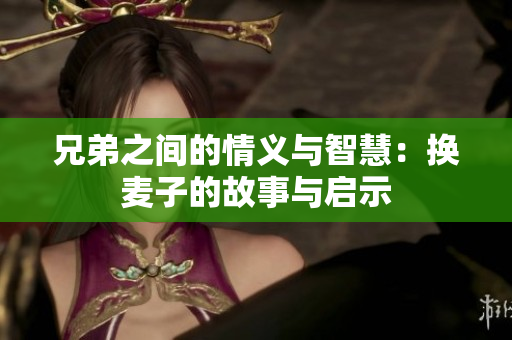 兄弟之间的情义与智慧：换麦子的故事与启示