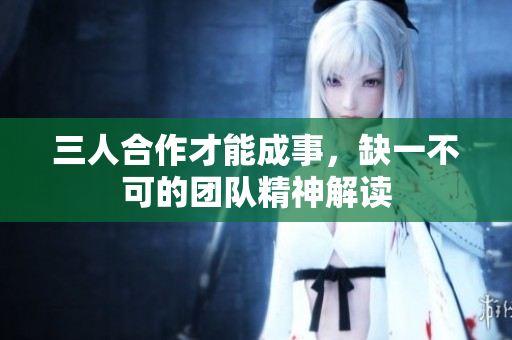 三人合作才能成事，缺一不可的团队精神解读