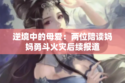 逆境中的母爱：两位陪读妈妈勇斗火灾后续报道