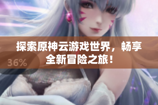 探索原神云游戏世界，畅享全新冒险之旅！