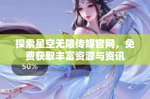 探索星空无限传媒官网，免费获取丰富资源与资讯
