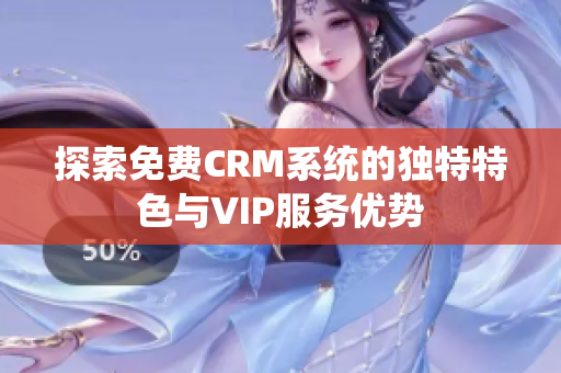 探索免费CRM系统的独特特色与VIP服务优势