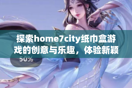 探索home7city纸巾盒游戏的创意与乐趣，体验新颖玩法