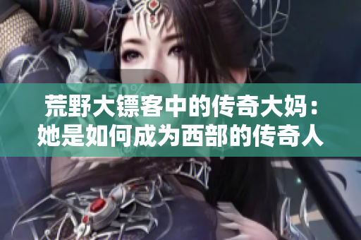 荒野大镖客中的传奇大妈：她是如何成为西部的传奇人物的