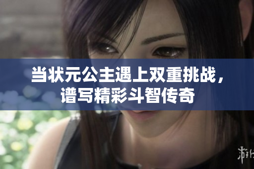 当状元公主遇上双重挑战，谱写精彩斗智传奇