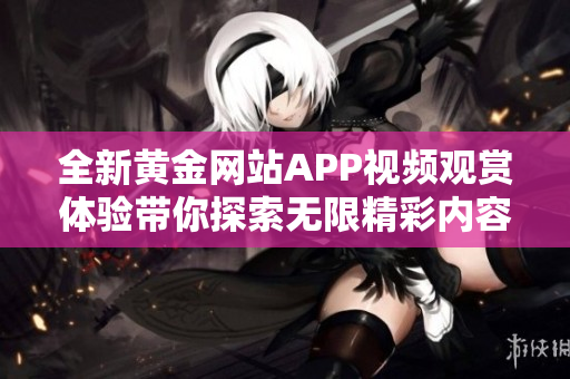 全新黄金网站APP视频观赏体验带你探索无限精彩内容