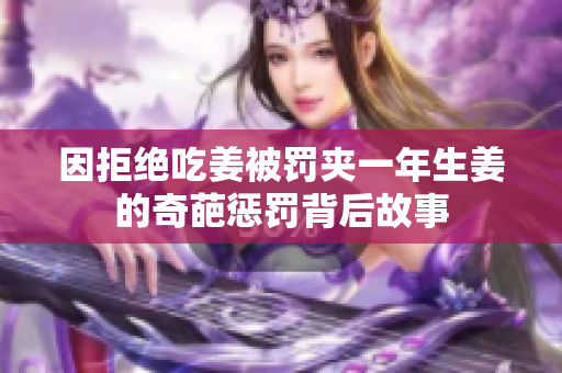 因拒绝吃姜被罚夹一年生姜的奇葩惩罚背后故事