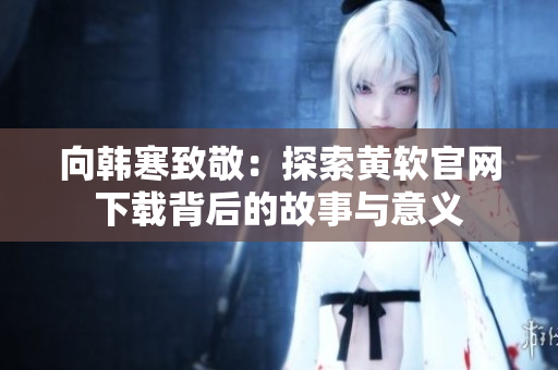 向韩寒致敬：探索黄软官网下载背后的故事与意义
