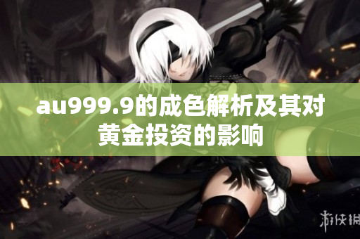 au999.9的成色解析及其对黄金投资的影响