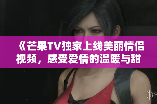《芒果TV独家上线美丽情侣视频，感受爱情的温暖与甜蜜》