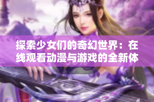 探索少女们的奇幻世界：在线观看动漫与游戏的全新体验