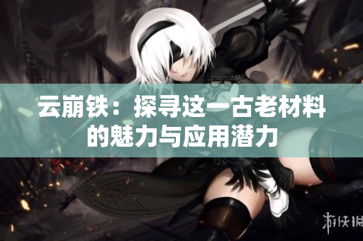 云崩铁：探寻这一古老材料的魅力与应用潜力