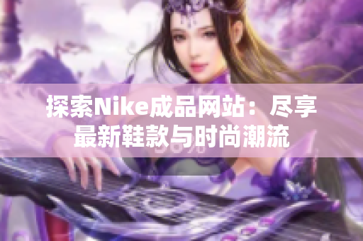 探索Nike成品网站：尽享最新鞋款与时尚潮流