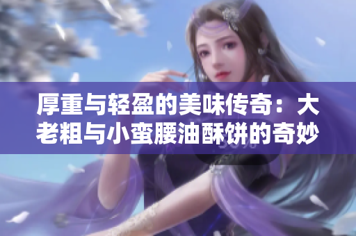 厚重与轻盈的美味传奇：大老粗与小蛮腰油酥饼的奇妙搭配