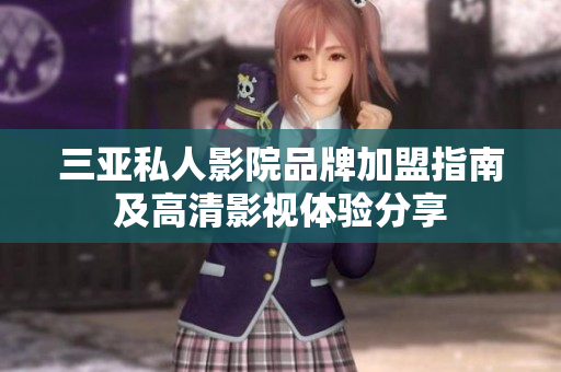 三亚私人影院品牌加盟指南及高清影视体验分享