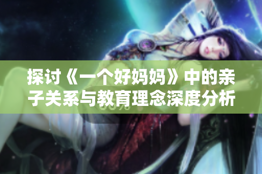 探讨《一个好妈妈》中的亲子关系与教育理念深度分析
