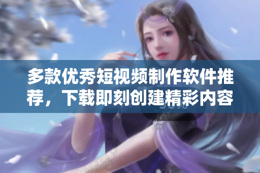 多款优秀短视频制作软件推荐，下载即刻创建精彩内容