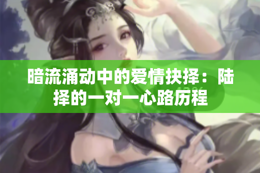 暗流涌动中的爱情抉择：陆择的一对一心路历程