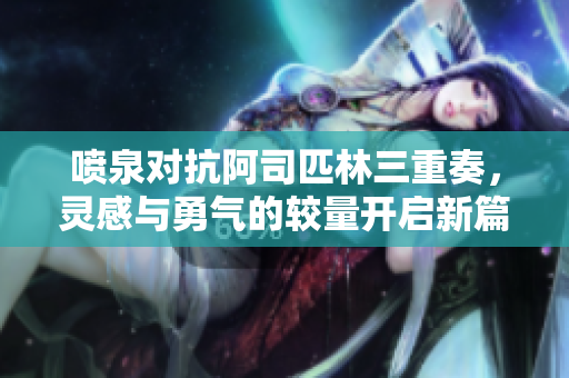 喷泉对抗阿司匹林三重奏，灵感与勇气的较量开启新篇章