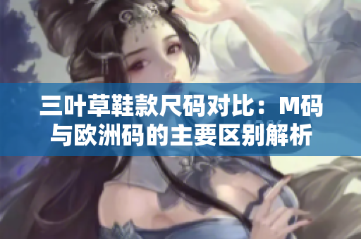 三叶草鞋款尺码对比：M码与欧洲码的主要区别解析