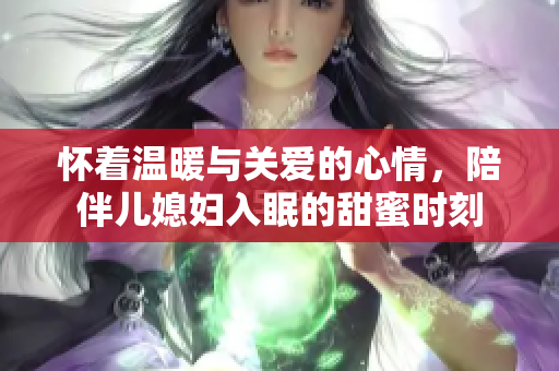 怀着温暖与关爱的心情，陪伴儿媳妇入眠的甜蜜时刻
