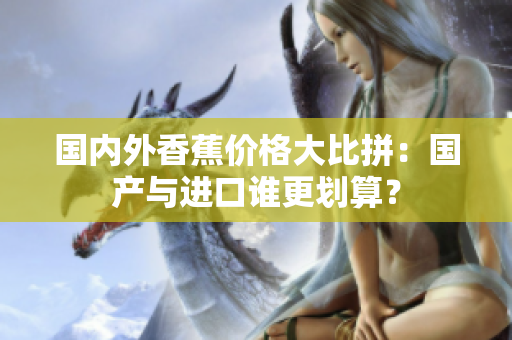 国内外香蕉价格大比拼：国产与进口谁更划算？