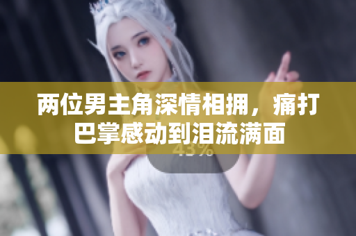 两位男主角深情相拥，痛打巴掌感动到泪流满面