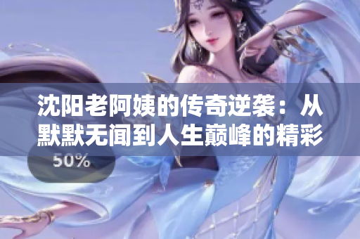 沈阳老阿姨的传奇逆袭：从默默无闻到人生巅峰的精彩故事
