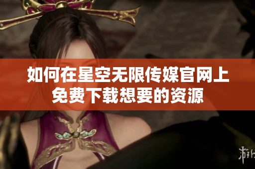 如何在星空无限传媒官网上免费下载想要的资源