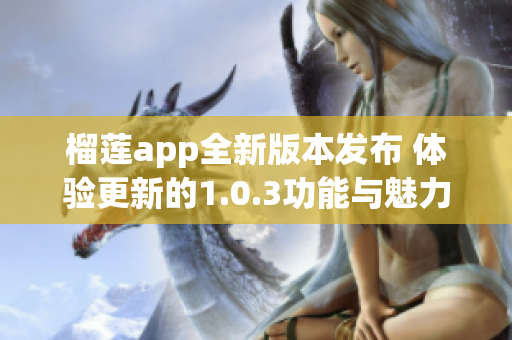 榴莲app全新版本发布 体验更新的1.0.3功能与魅力