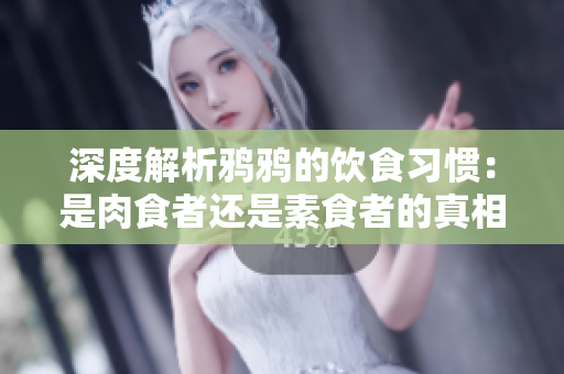 深度解析鸦鸦的饮食习惯：是肉食者还是素食者的真相揭秘