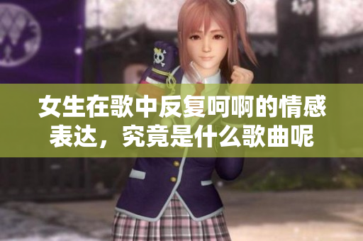 女生在歌中反复呵啊的情感表达，究竟是什么歌曲呢