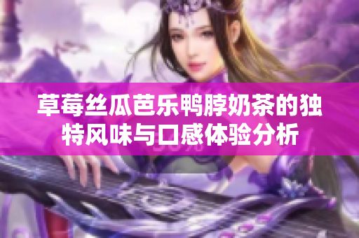 草莓丝瓜芭乐鸭脖奶茶的独特风味与口感体验分析