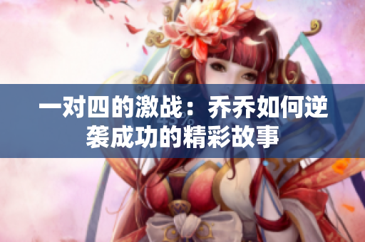 一对四的激战：乔乔如何逆袭成功的精彩故事