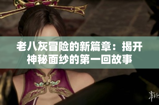 老八灰冒险的新篇章：揭开神秘面纱的第一回故事