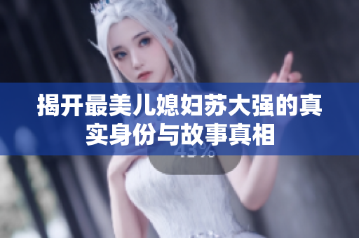 揭开最美儿媳妇苏大强的真实身份与故事真相