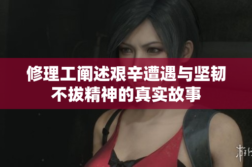 修理工阐述艰辛遭遇与坚韧不拔精神的真实故事