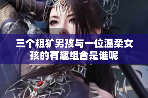 三个粗犷男孩与一位温柔女孩的有趣组合是谁呢