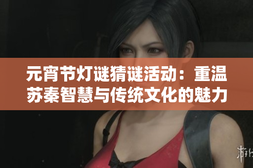 元宵节灯谜猜谜活动：重温苏秦智慧与传统文化的魅力