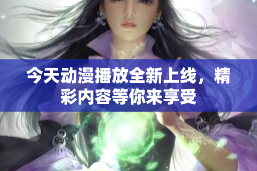 今天动漫播放全新上线，精彩内容等你来享受