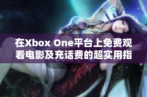 在Xbox One平台上免费观看电影及充话费的超实用指南