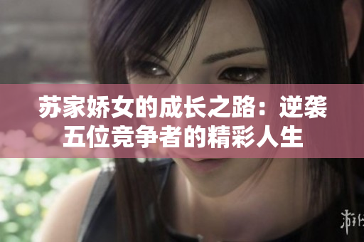 苏家娇女的成长之路：逆袭五位竞争者的精彩人生