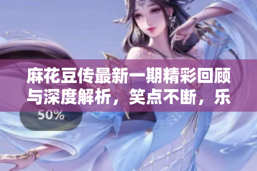 麻花豆传最新一期精彩回顾与深度解析，笑点不断，乐趣无穷