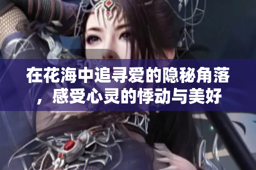 在花海中追寻爱的隐秘角落，感受心灵的悸动与美好