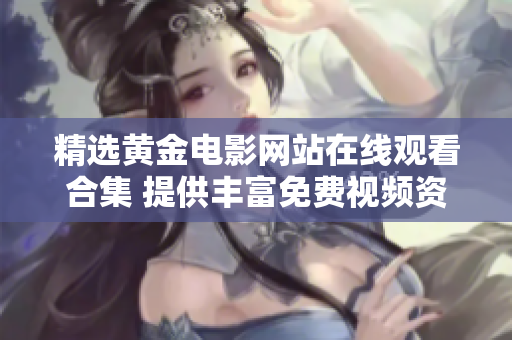 精选黄金电影网站在线观看合集 提供丰富免费视频资源